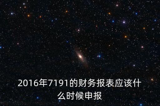 財務(wù)報表什么時候申報，2016年7191的財務(wù)報表應(yīng)該什么時候申報