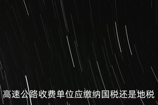 高速公路收費單位應(yīng)繳納國稅還是地稅