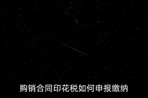 印花稅按什么申報(bào)，購(gòu)銷合同印花稅如何申報(bào)繳納