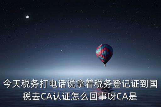 電子稅務(wù)局什么叫ca登錄，今天稅務(wù)打電話說拿著稅務(wù)登記證到國稅去CA認(rèn)證怎么回事呀CA是