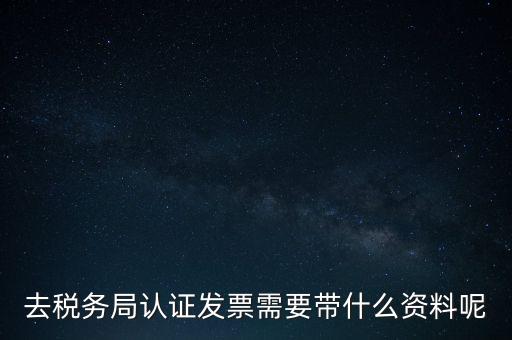 去稅務局認證發(fā)票需要帶什么資料呢
