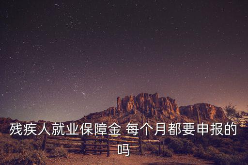 殘障金什么時(shí)候申報(bào)，殘疾人就業(yè)保障金 每個(gè)月都要申報(bào)的嗎