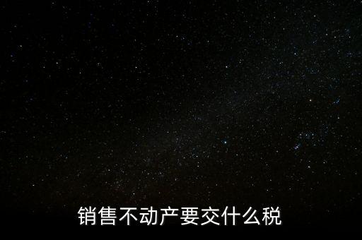 銷(xiāo)售不動(dòng)產(chǎn)要交什么稅