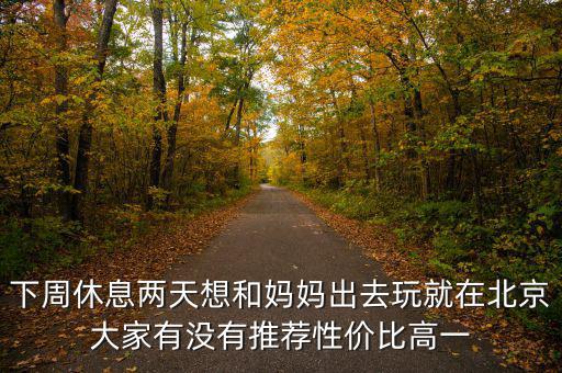 密云國稅局邊上有個什么廣場，下周休息兩天想和媽媽出去玩就在北京大家有沒有推薦性價比高一