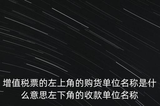 增值稅票的左上角的購(gòu)貨單位名稱是什么意思左下角的收款單位名稱