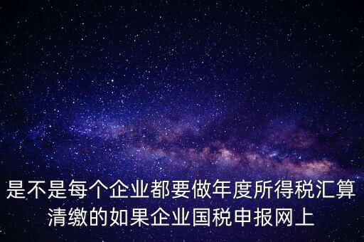 匯算清繳是什么，年報(bào)等于企業(yè)所得稅匯算清繳嗎