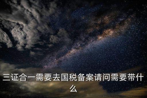 三證合一備案要帶什么，三證合一需要去國(guó)稅備案請(qǐng)問需要帶什么