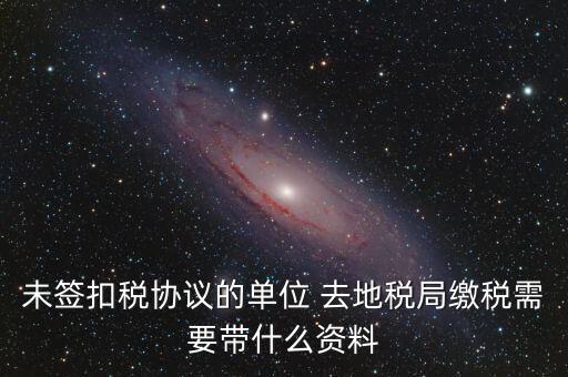 去稅務(wù)局繳稅要帶什么資料，未簽扣稅協(xié)議的單位 去地稅局繳稅需要帶什么資料