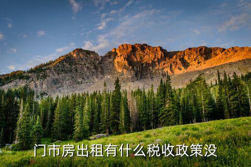 門市房出租交什么稅，門市房出租有什么稅收政策沒