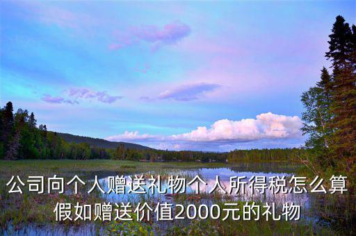 贈予禮品繳納什么稅，公司向個人贈送禮物個人所得稅怎么算假如贈送價值2000元的禮物