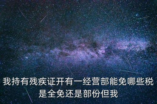 我持有殘疾證開(kāi)有一經(jīng)營(yíng)部能免哪些稅是全免還是部份但我