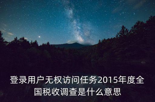 登錄用戶無(wú)權(quán)訪問(wèn)任務(wù)2015年度全國(guó)稅收調(diào)查是什么意思