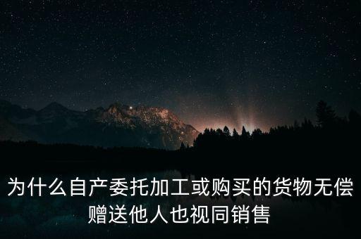 為什么自產(chǎn)委托加工或購(gòu)買的貨物無償贈(zèng)送他人也視同銷售