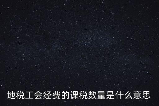 什么叫做 課稅數(shù)量，地稅工會(huì)經(jīng)費(fèi)的課稅數(shù)量是什么意思