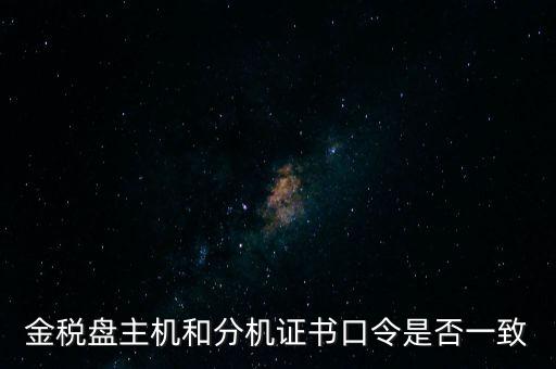 金稅盤密碼和證書口令是什么，金稅盤主機和分機證書口令是否一致