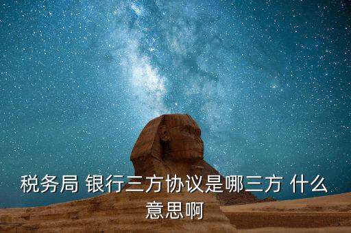 銀稅協(xié)議是什么，稅務局 銀行三方協(xié)議是哪三方 什么意思啊