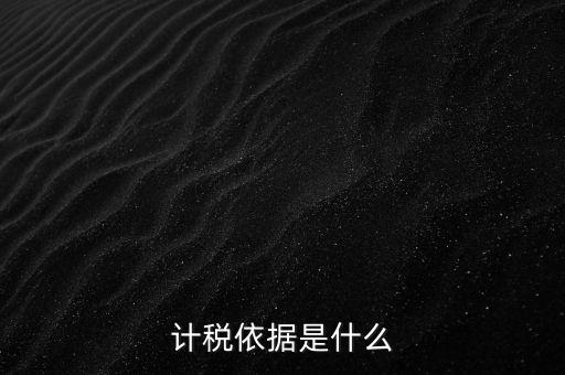 什么是計(jì)稅依據(jù)，計(jì)稅依據(jù)是什么
