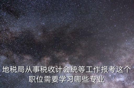 地稅局計(jì)會(huì)科負(fù)職什么意思，地稅局從事稅收計(jì)會(huì)統(tǒng)等工作報(bào)考這個(gè)職位需要學(xué)習(xí)哪些專(zhuān)業(yè)
