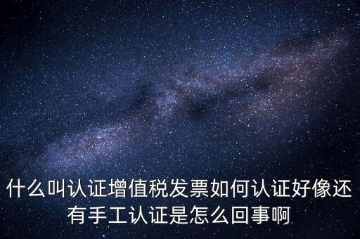 什么叫認證增值稅發(fā)票如何認證好像還有手工認證是怎么回事啊