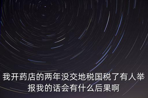 我開(kāi)藥店的兩年沒(méi)交地稅國(guó)稅了有人舉報(bào)我的話(huà)會(huì)有什么后果啊