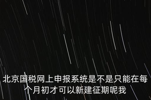 北京國稅網(wǎng)上申報(bào)系統(tǒng)是不是只能在每個(gè)月初才可以新建征期呢我