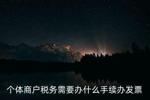個(gè)體戶開票需要什么手續(xù)，個(gè)體商戶稅務(wù)需要辦什么手續(xù)辦發(fā)票