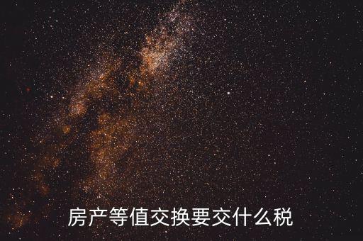 房產(chǎn)置換要什么稅，房產(chǎn)等值交換要交什么稅