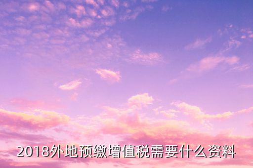 地稅預(yù)繳需要什么資料，跨省分支機(jī)構(gòu)預(yù)繳所得稅要向地稅提供提供哪些資料