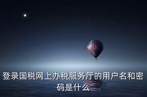 登錄國(guó)稅網(wǎng)上辦稅服務(wù)廳的用戶(hù)名和密碼是什么