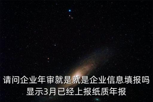 什么叫已上報紙質(zhì)年報，請問企業(yè)年審就是就是企業(yè)信息填報嗎顯示3月已經(jīng)上報紙質(zhì)年報