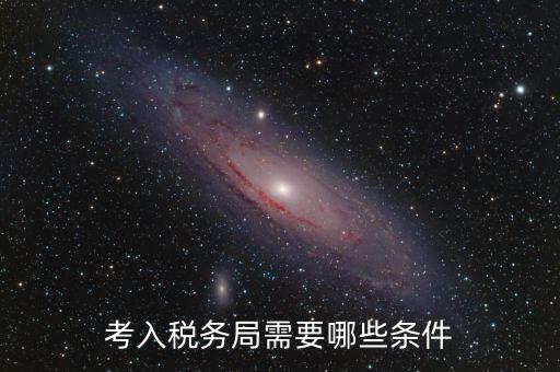 進(jìn)稅務(wù)局需要什么條件，考入稅務(wù)局需要哪些條件