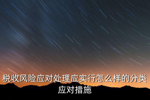什么是稅收風(fēng)險(xiǎn)應(yīng)對(duì)，稅收風(fēng)險(xiǎn)應(yīng)對(duì)處理應(yīng)實(shí)行怎么樣的分類應(yīng)對(duì)措施