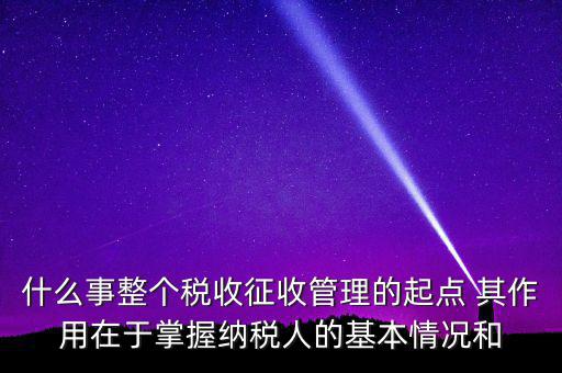 什么是整個稅收征收管理的起點，什么是稅收征管工作的起點