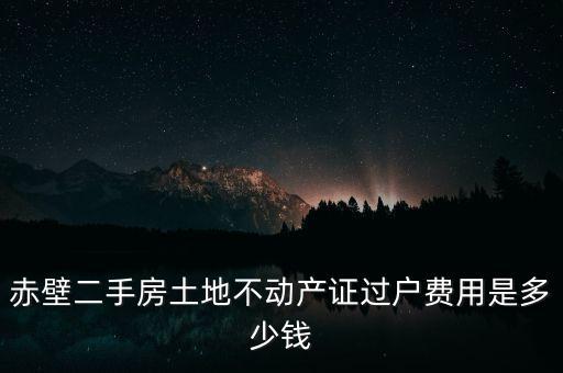 赤壁二手房土地不動(dòng)產(chǎn)證過(guò)戶費(fèi)用是多少錢(qián)