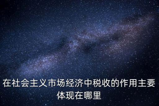 在社會(huì)主義市場經(jīng)濟(jì)中稅收的作用主要體現(xiàn)在哪里