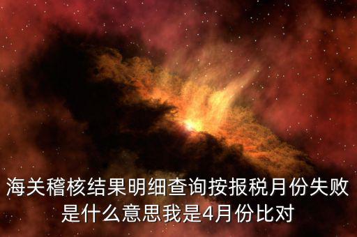 海關(guān)稽核比對(duì)是什么意思，海關(guān)稽核結(jié)果明細(xì)查詢按報(bào)稅月份失敗是什么意思我是4月份比對(duì)