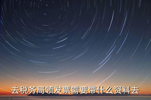 國(guó)稅局領(lǐng)票帶什么，去稅務(wù)局領(lǐng)發(fā)票需要帶什么資料去