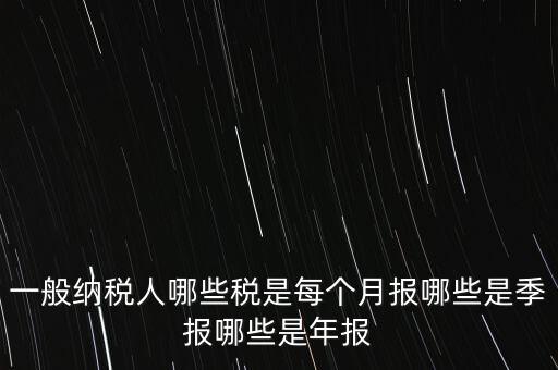 什么稅月報(bào)什么稅季報(bào)，一般納稅人哪些稅是每個(gè)月報(bào)哪些是季報(bào)哪些是年報(bào)