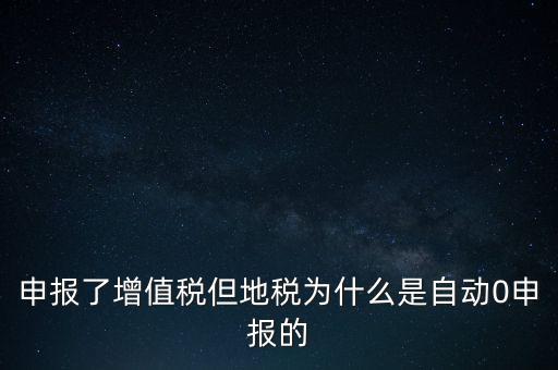 地稅為什么零申報，申報了增值稅但地稅為什么是自動0申報的