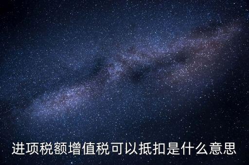 增值稅進項稅抵扣是什么意思，增值稅的進項稅額可以抵扣是什么意思