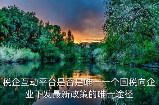 什么是稅企交互平臺(tái)，稅企互動(dòng)平臺(tái)是否是唯一一個(gè)國(guó)稅向企業(yè)下發(fā)最新政策的唯一途徑