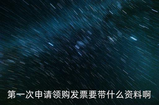 第一次申請(qǐng)領(lǐng)購發(fā)票要帶什么資料啊