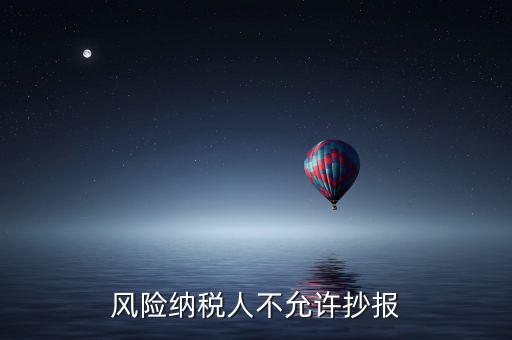 風(fēng)險納稅人不允許抄報是什么意思，風(fēng)險納稅人不允許抄報怎么就風(fēng)險納稅人了