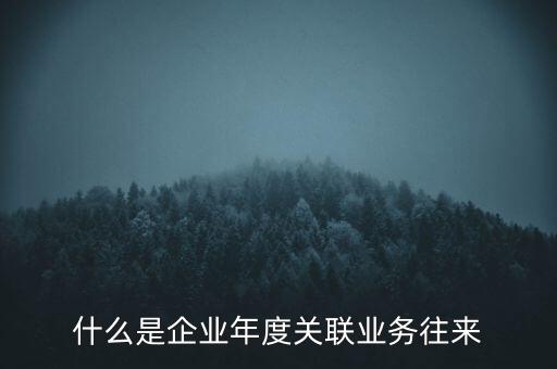 什么叫年度關聯(lián)業(yè)務，什么是企業(yè)年度關聯(lián)業(yè)務往來
