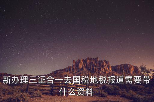 三證合一后稅務(wù)報(bào)到需要什么資料，三證合一后新辦企業(yè)稅務(wù)報(bào)到需要帶什么資料