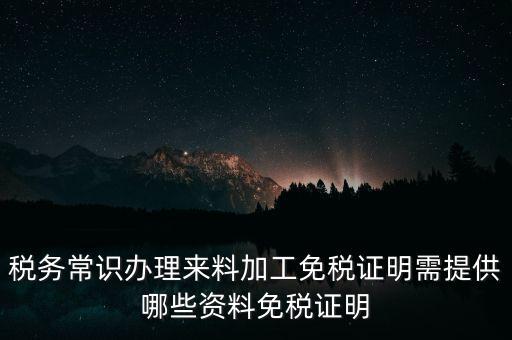 辦免稅要什么資料，稅務常識辦理來料加工免稅證明需提供哪些資料免稅證明