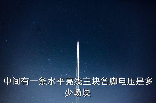 什么是條主塊 塊為主，中間有一條水平亮線主塊各腳電壓是多少場(chǎng)塊