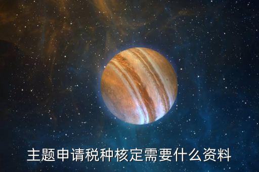 深圳核定稅種需要帶什么資料，去稅務(wù)所核定稅種需要哪些材料