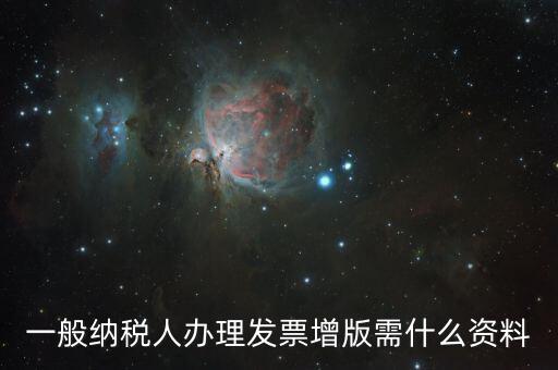 發(fā)票擴(kuò)版需要什么，一般納稅人辦理發(fā)票增版需什么資料