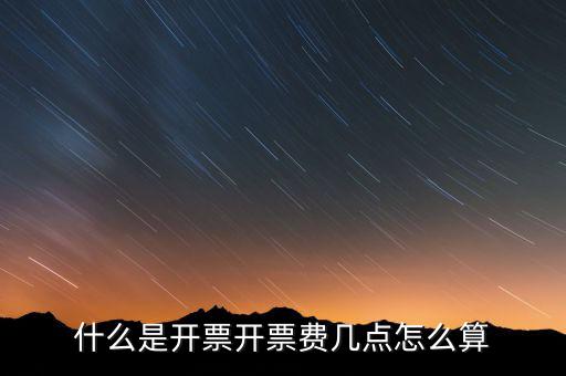 開(kāi)票界面是指什么，什么是開(kāi)票開(kāi)票費(fèi)幾點(diǎn)怎么算